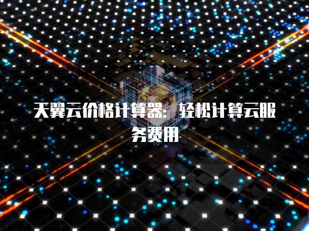 天翼云价格计算器:轻松计算云服务费用