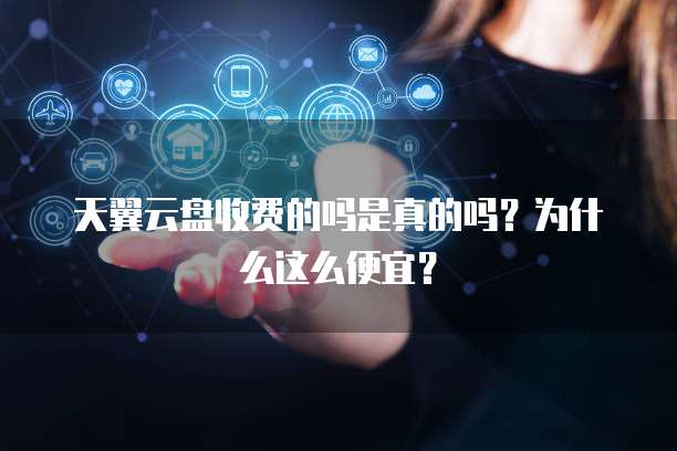 天翼云盘收费的吗是真的吗?为什么这么便宜?