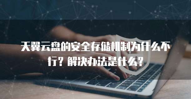 天翼云盘的安全存储机制为什么不行?解决办法是什么?