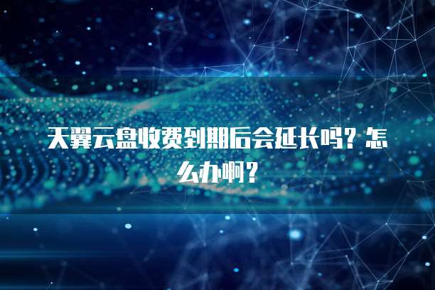 天翼云盘收费到期后会延长吗?怎么办啊?