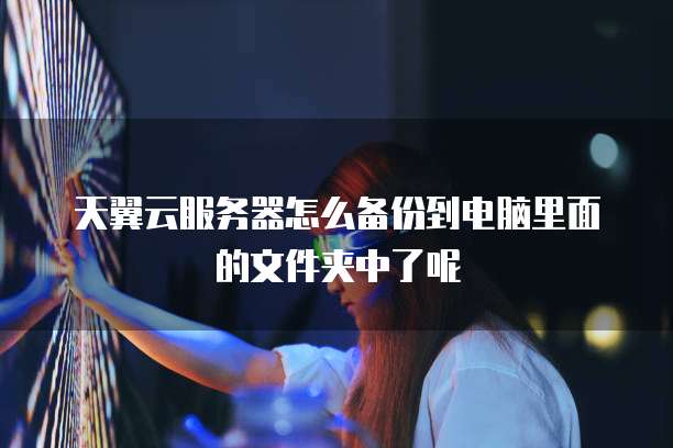 天翼云服务器怎么备份到电脑里面的文件夹中了呢