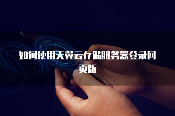 如何使用天翼云存储服务器登录网页版