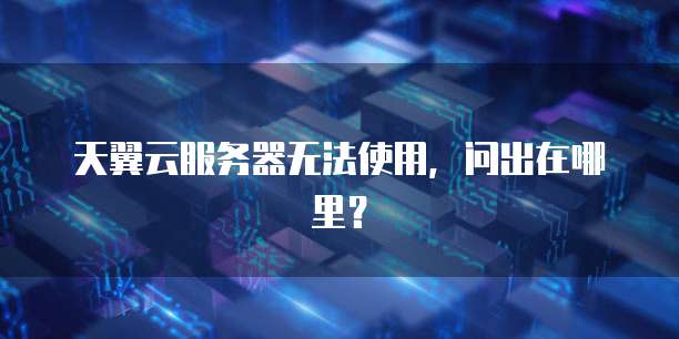 天翼云服务器无法使用,问出在哪里?