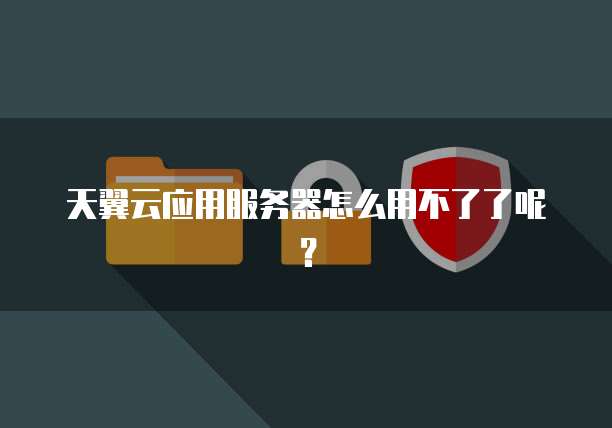 天翼云应用服务器怎么用不了了呢?