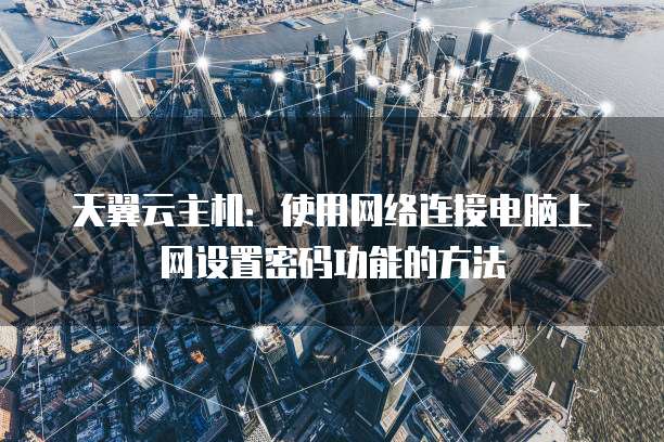 天翼云主机:使用网络连接电脑上网设置密码功能的方法