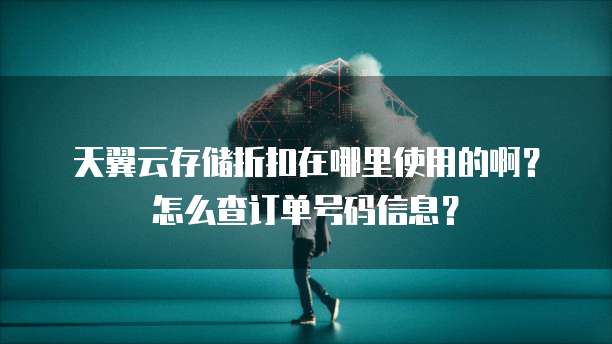 天翼云存储折扣在哪里使用的啊？怎么查订单号码信息？