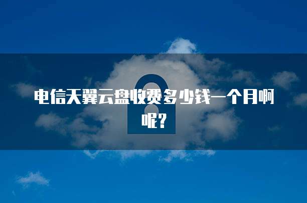 电信天翼云盘收费多少钱一个月啊呢?
