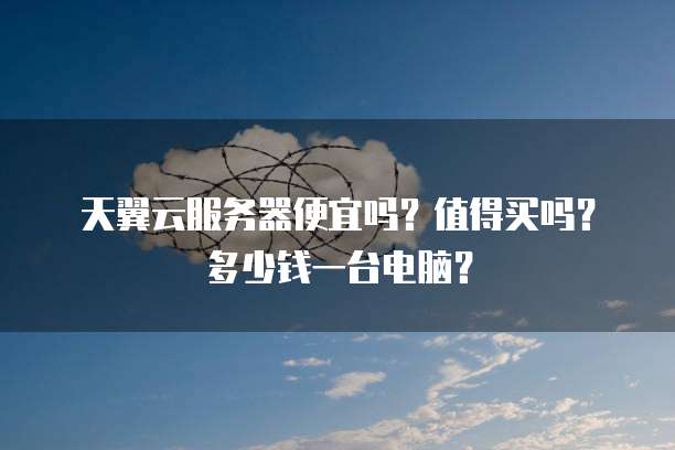天翼云服务器便宜吗?值得买吗?多少钱一台电脑?