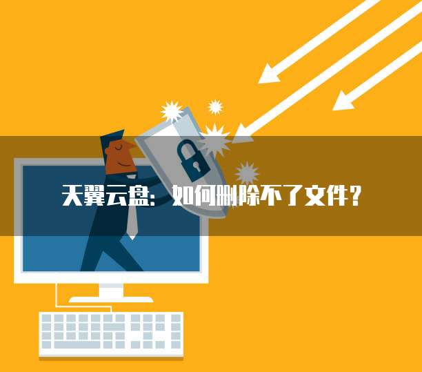 天翼云盘:如何删除不了文件?