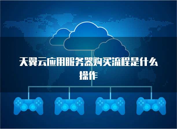 天翼云应用服务器购买流程是什么操作