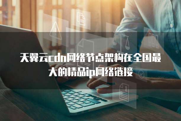 天翼云cdn网络节点架构在全国最大的精品ip网络链接