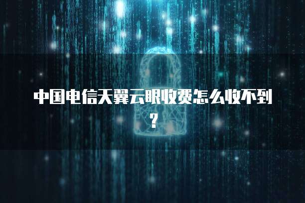 中国电信天翼云眼收费怎么收不到?