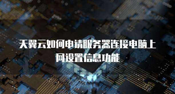 天翼云如何申请服务器连接电脑上网设置信息功能