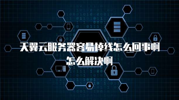 天翼云服务器容易掉线怎么回事啊怎么解决啊