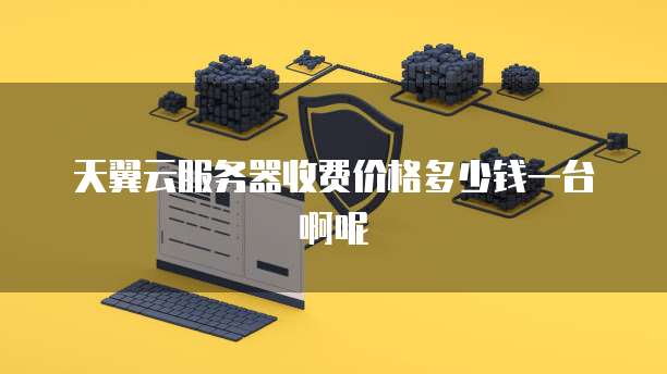天翼云服务器收费价格多少钱一台啊呢