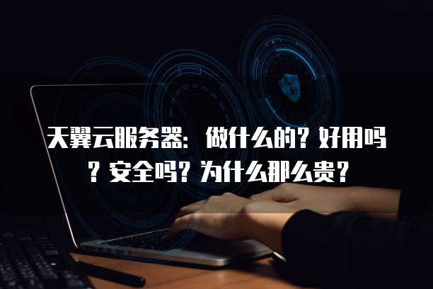 天翼云服务器:做什么的?好用吗?安全吗?为什么那么贵?