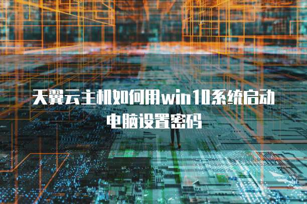 天翼云主机如何用win10系统启动电脑设置密码