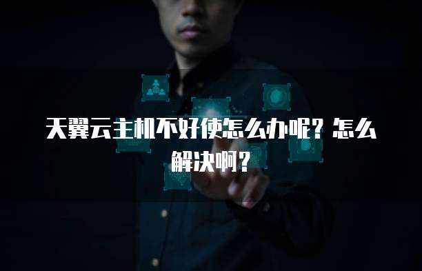 天翼云主机不好使怎么办呢?怎么解决啊?