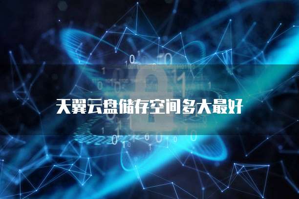 天翼云盘储存空间多大最好