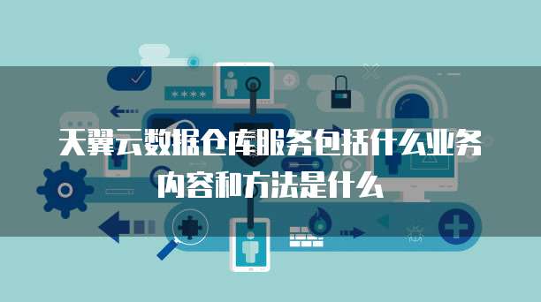 天翼云数据仓库服务包括什么业务内容和方法是什么