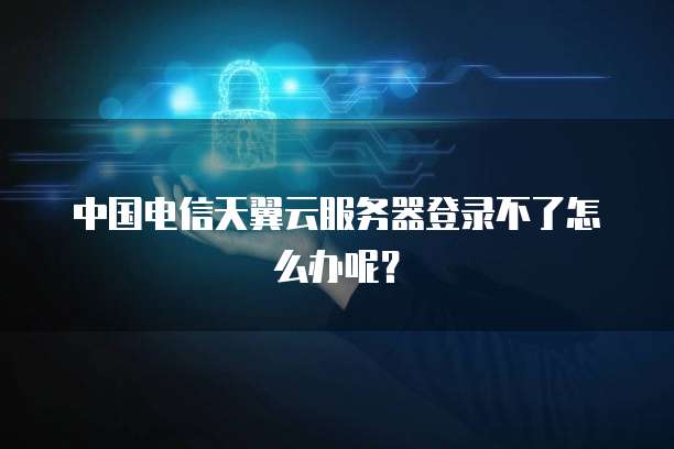 中国电信天翼云服务器登录不了怎么办呢?