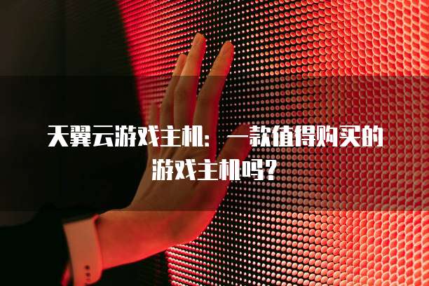 天翼云游戏主机:一款值得购买的游戏主机吗?