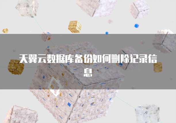 天翼云数据库备份如何删除记录信息