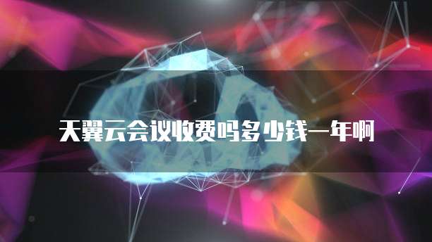 天翼云会议收费吗多少钱一年啊