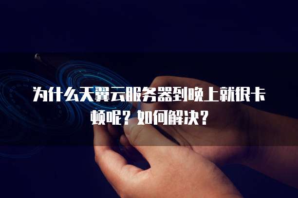 为什么天翼云服务器到晚上就很卡顿呢?如何解决?