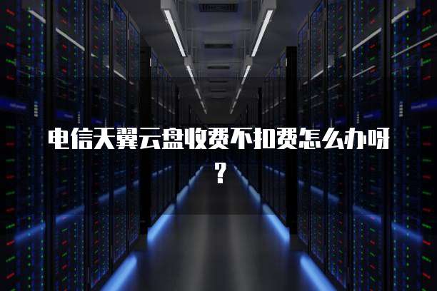 电信天翼云盘收费不扣费怎么办呀?
