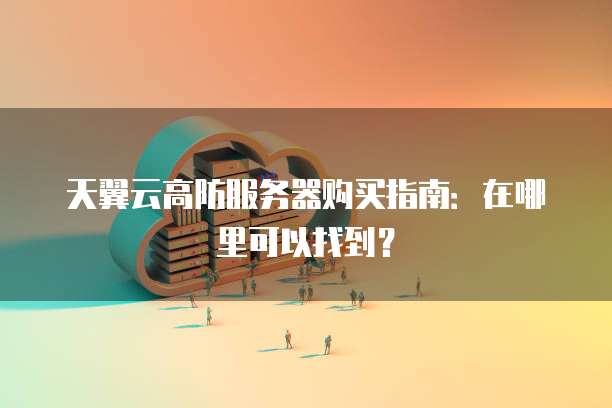 天翼云高防服务器购买指南：在哪里可以找到？