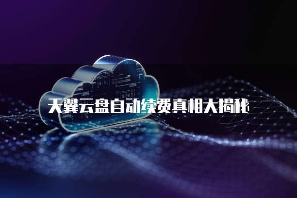 天翼云盘自动续费真相大揭秘