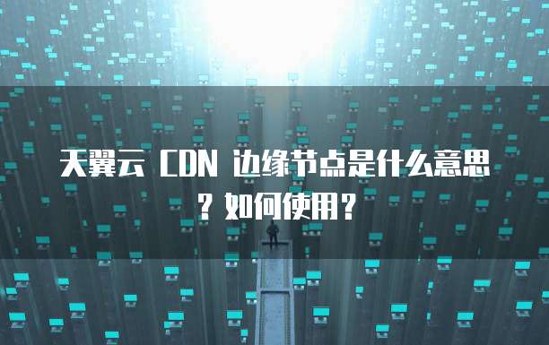 天翼云 CDN 边缘节点是什么意思？如何使用？