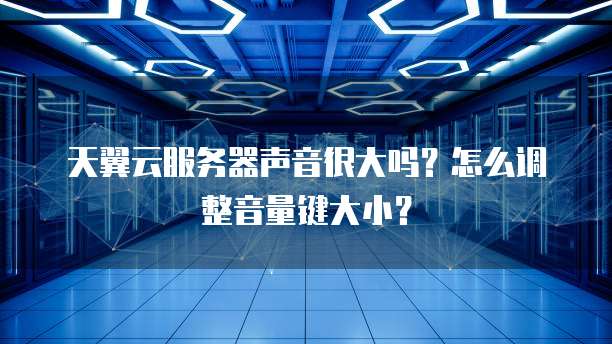 天翼云服务器声音很大吗?怎么调整音量键大小?