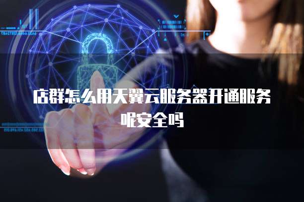 店群怎么用天翼云服务器开通服务呢安全吗