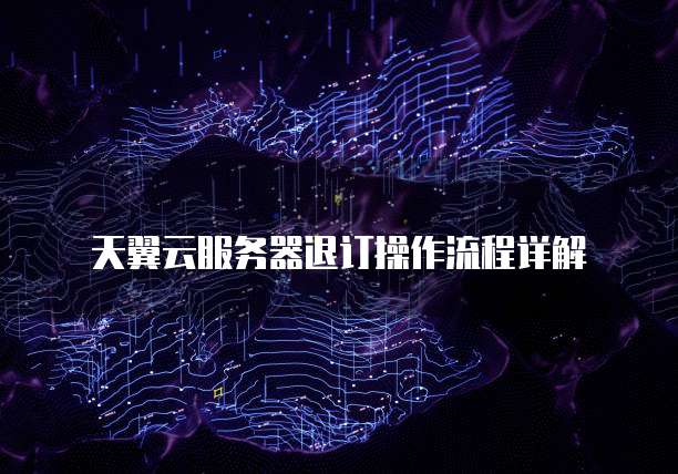天翼云服务器退订操作流程详解