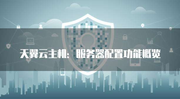 天翼云主机:服务器配置功能概览