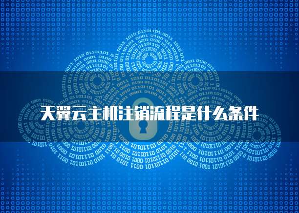 天翼云主机注销流程是什么条件
