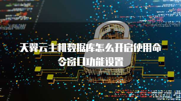 天翼云主机数据库怎么开启使用命令窗口功能设置