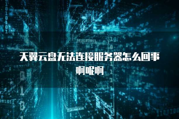天翼云盘无法连接服务器怎么回事啊呢啊