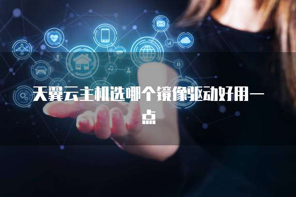 天翼云主机选哪个镜像驱动好用一点