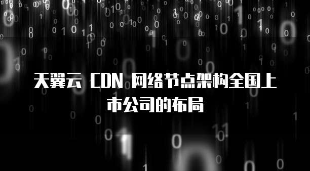 天翼云 CDN 网络节点架构全国上市公司的布局