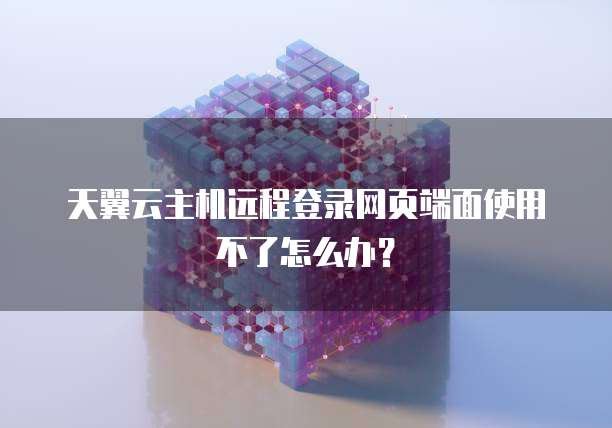 天翼云主机远程登录网页端面使用不了怎么办?