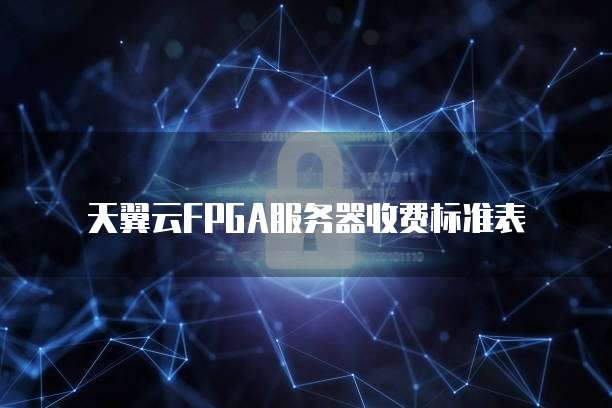 天翼云FPGA服务器收费标准表