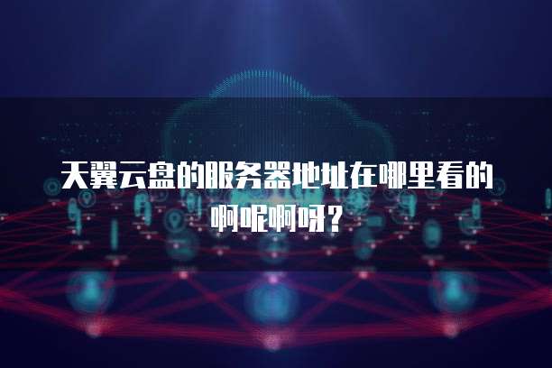 天翼云盘的服务器地址在哪里看的啊呢啊呀?