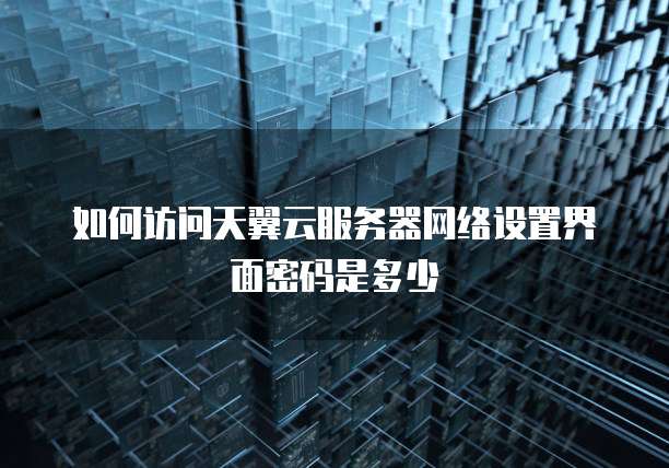 如何访问天翼云服务器网络设置界面密码是多少