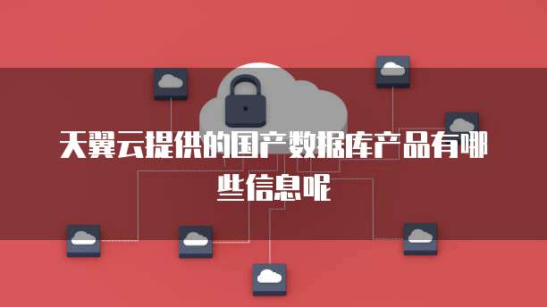 天翼云提供的国产数据库产品有哪些信息呢