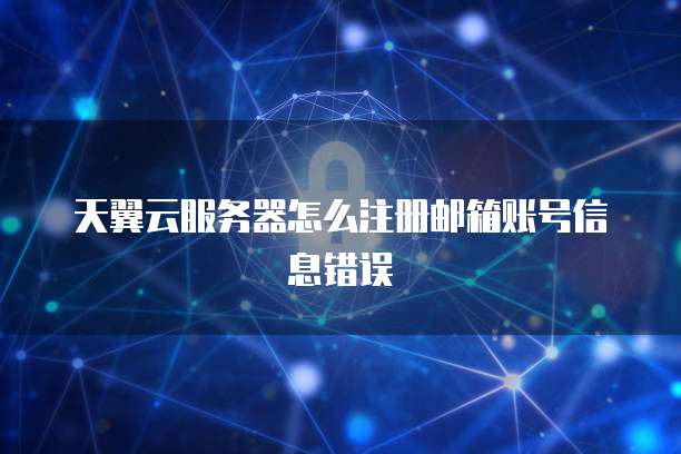 天翼云服务器怎么注册邮箱账号信息错误