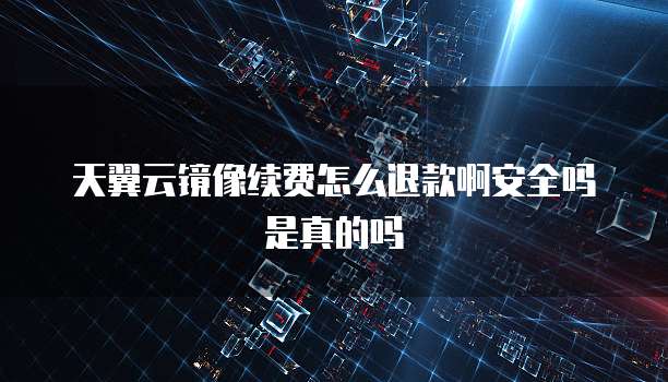 天翼云镜像续费怎么退款啊安全吗是真的吗