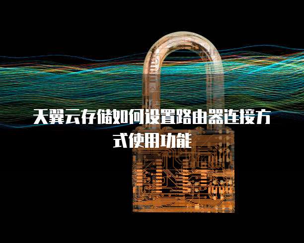 天翼云存储如何设置路由器连接方式使用功能